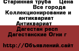 Старинная труба  › Цена ­ 20 000 - Все города Коллекционирование и антиквариат » Антиквариат   . Дагестан респ.,Дагестанские Огни г.